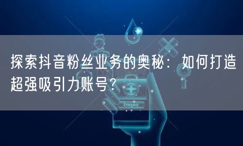 探索抖音粉丝业务的奥秘：如何打造超强吸引力账号？