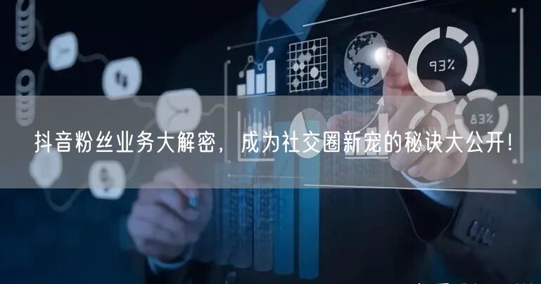 抖音粉丝业务大解密，成为社交圈新宠的秘诀大公开！