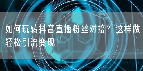 如何玩转抖音直播粉丝对接？这样做轻松引流变现！