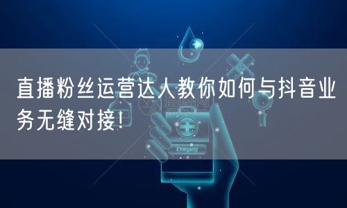 直播粉丝运营达人教你如何与抖音业务无缝对接！