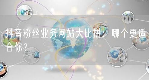 抖音粉丝业务网站大比拼：哪个更适合你？