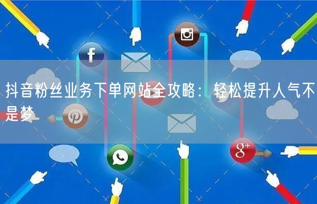 抖音粉丝业务下单网站全攻略：轻松提升人气不是梦