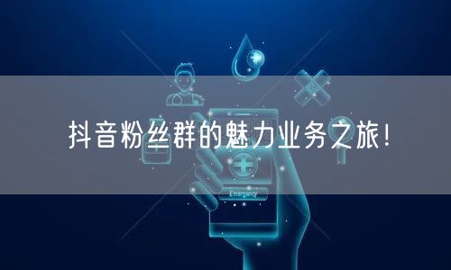 抖音粉丝群的魅力业务之旅！