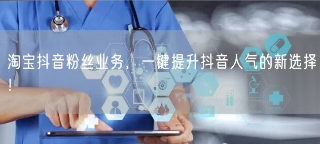 淘宝抖音粉丝业务，一键提升抖音人气的新选择！