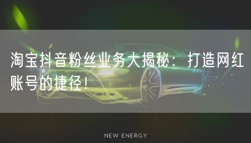 淘宝抖音粉丝业务大揭秘：打造网红账号的捷径！