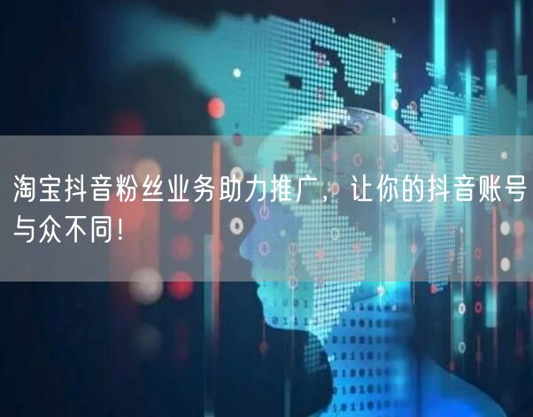 淘宝抖音粉丝业务助力推广，让你的抖音账号与众不同！