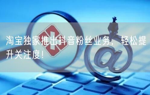 淘宝独家推出抖音粉丝业务，轻松提升关注度！