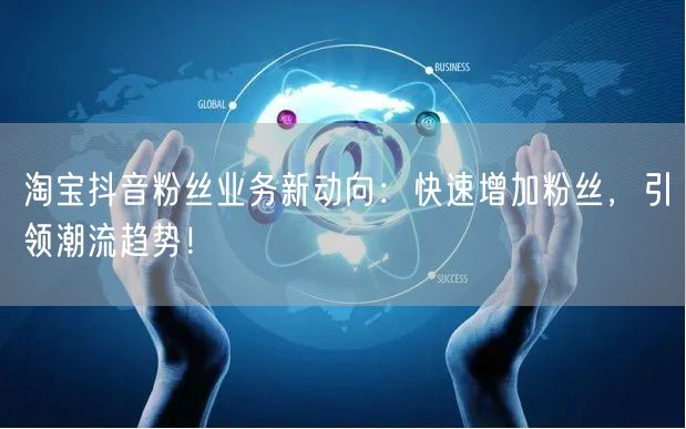 淘宝抖音粉丝业务新动向：快速增加粉丝，引领潮流趋势！