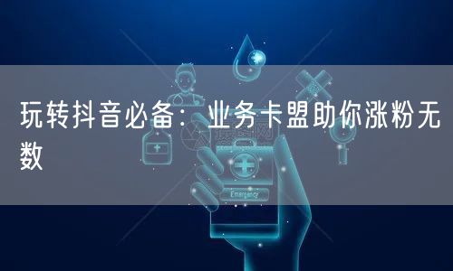 玩转抖音必备：业务卡盟助你涨粉无数