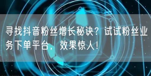 寻找抖音粉丝增长秘诀？试试粉丝业务下单平台，效果惊人！