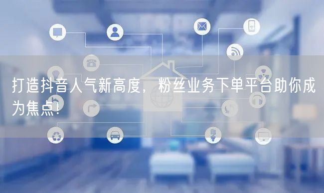 打造抖音人气新高度，粉丝业务下单平台助你成为焦点！