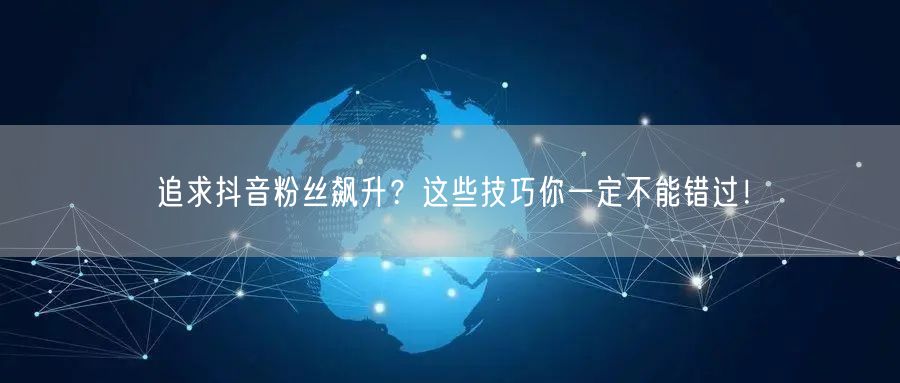 追求抖音粉丝飙升？这些技巧你一定不能错过！