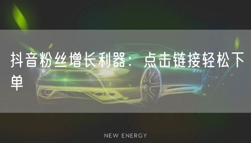抖音粉丝增长利器：点击链接轻松下单