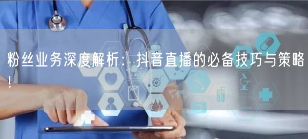 粉丝业务深度解析：抖音直播的必备技巧与策略！