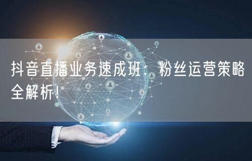 抖音直播业务速成班：粉丝运营策略全解析！