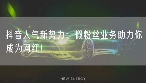 抖音人气新势力：假粉丝业务助力你成为网红！