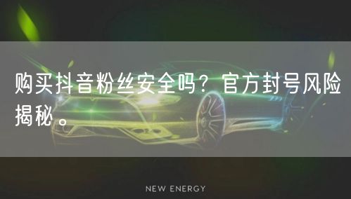 购买抖音粉丝安全吗？官方封号风险揭秘。