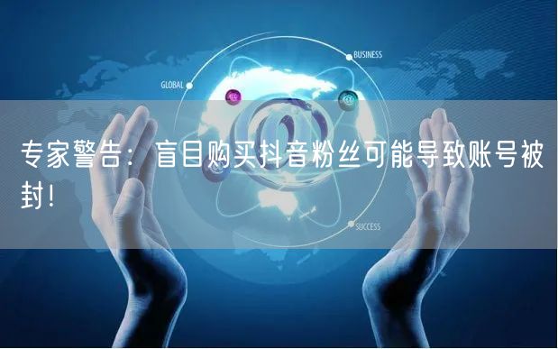 专家警告：盲目购买抖音粉丝可能导致账号被封！