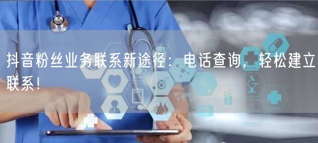 抖音粉丝业务联系新途径：电话查询，轻松建立联系！