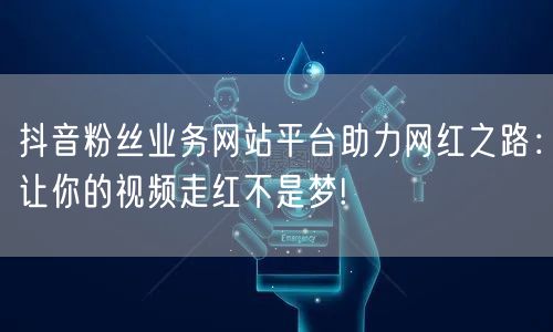 抖音粉丝业务网站平台助力网红之路：让你的视频走红不是梦!