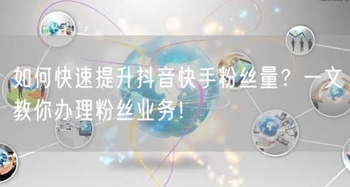 如何快速提升抖音快手粉丝量？一文教你办理粉丝业务！