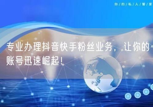 专业办理抖音快手粉丝业务，让你的账号迅速崛起！