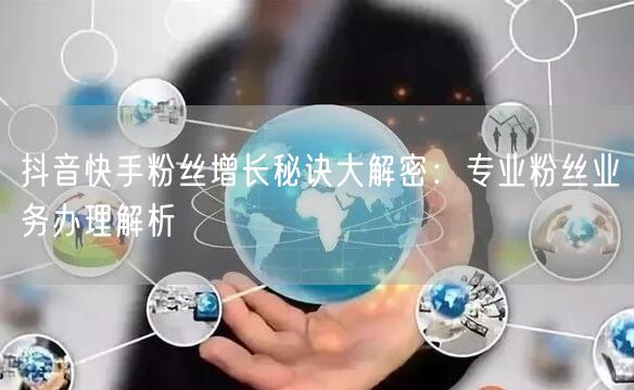 抖音快手粉丝增长秘诀大解密：专业粉丝业务办理解析