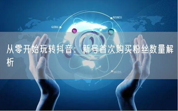 从零开始玩转抖音：新号首次购买粉丝数量解析
