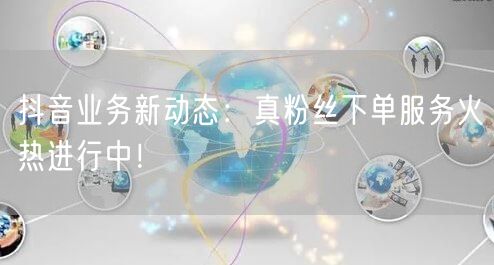 抖音业务新动态：真粉丝下单服务火热进行中！