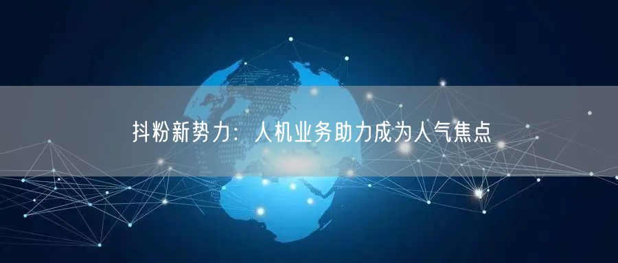 抖粉新势力：人机业务助力成为人气焦点