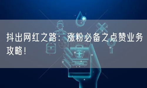 抖出网红之路：涨粉必备之点赞业务攻略！
