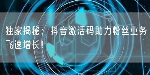 独家揭秘：抖音激活码助力粉丝业务飞速增长！