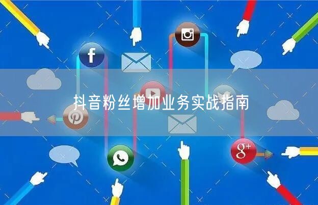 抖音粉丝增加业务实战指南