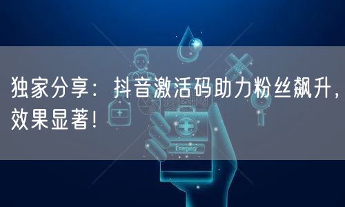 独家分享：抖音激活码助力粉丝飙升，效果显著！