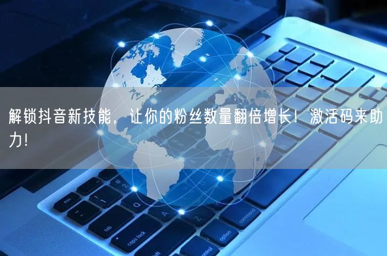 解锁抖音新技能，让你的粉丝数量翻倍增长！激活码来助力！
