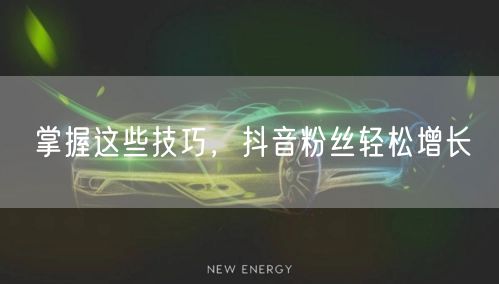 掌握这些技巧，抖音粉丝轻松增长