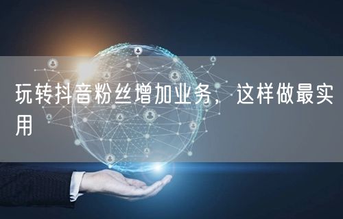 玩转抖音粉丝增加业务，这样做最实用