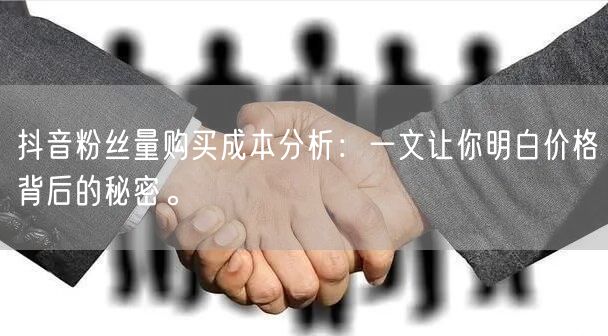 抖音粉丝量购买成本分析：一文让你明白价格背后的秘密。
