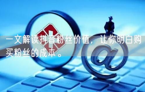 一文解读抖音粉丝价值，让你明白购买粉丝的成本。