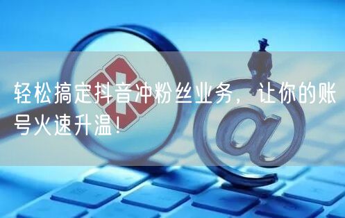 轻松搞定抖音冲粉丝业务，让你的账号火速升温！