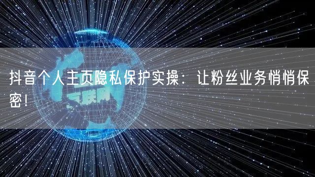 抖音个人主页隐私保护实操：让粉丝业务悄悄保密！