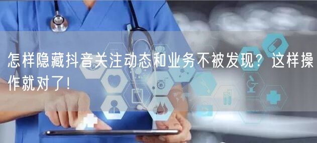 怎样隐藏抖音关注动态和业务不被发现？这样操作就对了！