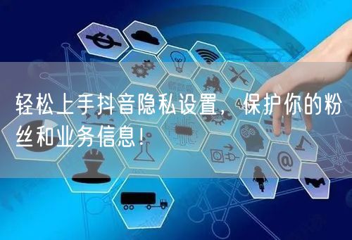 轻松上手抖音隐私设置，保护你的粉丝和业务信息！