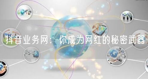 抖音业务网：你成为网红的秘密武器