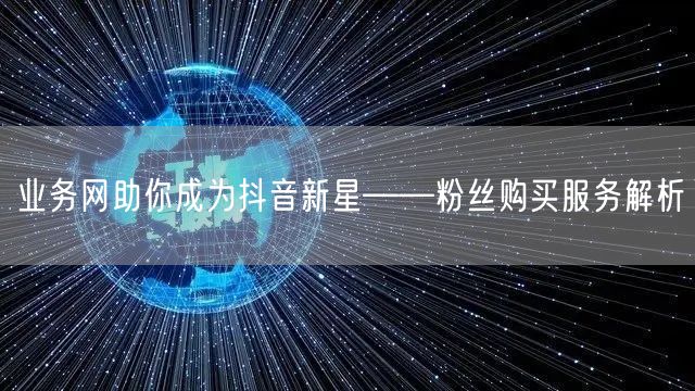 业务网助你成为抖音新星——粉丝购买服务解析