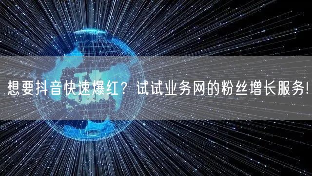 想要抖音快速爆红？试试业务网的粉丝增长服