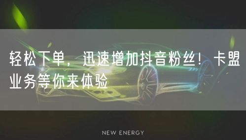 轻松下单，迅速增加抖音粉丝！卡盟业务等你来体验
