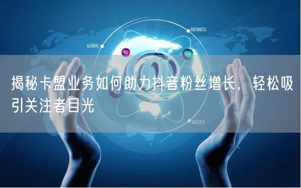 揭秘卡盟业务如何助力抖音粉丝增长，轻松吸引关注者目光