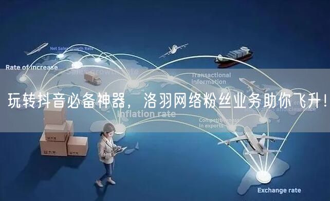 玩转抖音必备神器，洛羽网络粉丝业务助你飞升！