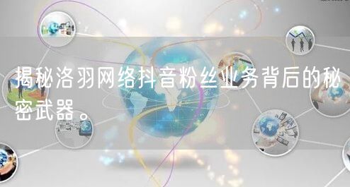 揭秘洛羽网络抖音粉丝业务背后的秘密武器。